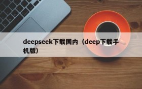 deepseek下载国内（deep下载手机版）