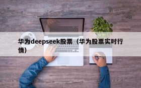 华为deepseek股票（华为股票实时行情）