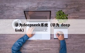 华为deepseek系统（华为 deeplink）