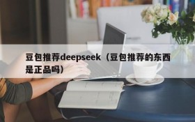 豆包推荐deepseek（豆包推荐的东西是正品吗）