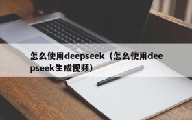 怎么使用deepseek（怎么使用deepseek生成视频）