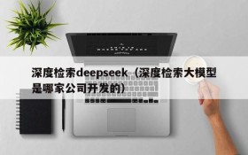 深度检索deepseek（深度检索大模型是哪家公司开发的）