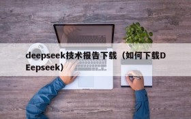 deepseek技术报告下载（如何下载DEepseek）