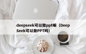 deepseek可以做ppt嘛(DeepSeek可以做PPT吗)