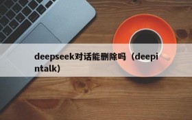deepseek对话能删除吗(deepintalk)