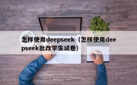 怎样使用deepseek（怎样使用deepseek批改学生试卷）