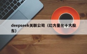 deepseek关联公司(幻方量化十大股东)