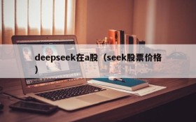 deepseek在a股（seek股票价格）