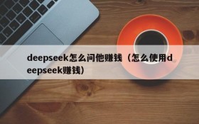 deepseek怎么问他赚钱（怎么使用deepseek赚钱）