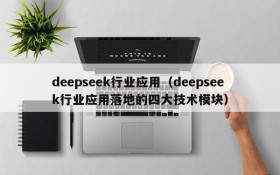 deepseek行业应用（deepseek行业应用落地的四大技术模块）
