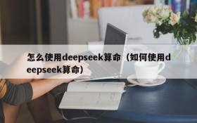 怎么使用deepseek算命（如何使用deepseek算命）