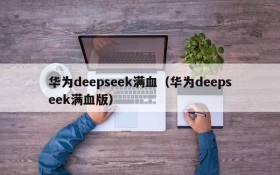 华为deepseek满血(华为deepseek满血版)