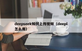 deepseek如何上传视频（deepl怎么用）