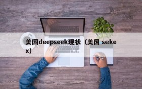 美国deepseek现状（美国 sekex）