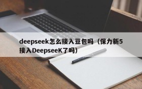 deepseek怎么接入豆包吗(保力新5接入DeepseeK了吗)