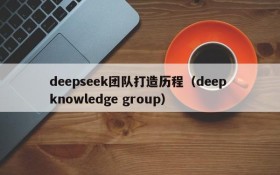 deepseek团队打造历程（deep knowledge group）