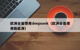 欧洲全面使用deepseek（欧洲全面使用新能源）