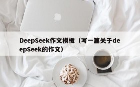 DeepSeek作文模板（写一篇关于deepSeek的作文）