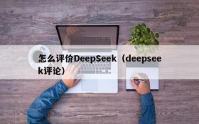 怎么评价DeepSeek（deepseek评论）