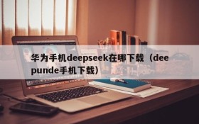 华为手机deepseek在哪下载(deepunde手机下载)
