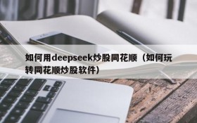 如何用deepseek炒股同花顺(如何玩转同花顺炒股软件)