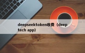 deepseektoken收费(deeptech app)