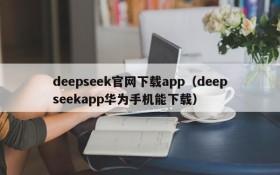 deepseek官网下载app(deepseekapp华为手机能下载)