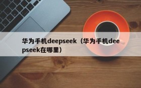 华为手机deepseek（华为手机deepseek在哪里）