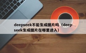 deepseek不能生成图片吗(deepseek生成图片在哪里进入)