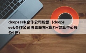 deepseek合作公司股票(deepseek合作公司股票股东+算力+智算中心股价9元)