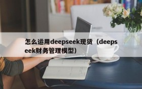 怎么运用deepseek现货（deepseek财务管理模型）