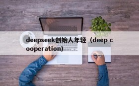 deepseek创始人年轻(deep cooperation)