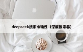 deepseek搜索准确性(深度搜索器)