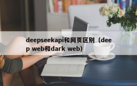 deepseekapi和网页区别(deep web和dark web)