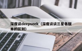 深度谈deepseek（深度谈谈三星各版本的区别）