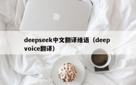 deepseek中文翻译维语(deep voice翻译)