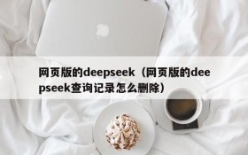 网页版的deepseek（网页版的deepseek查询记录怎么删除）