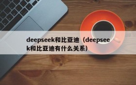 deepseek和比亚迪(deepseek和比亚迪有什么关系)