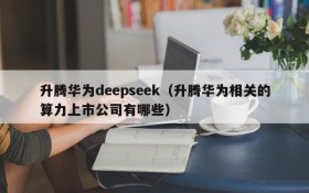 升腾华为deepseek（升腾华为相关的算力上市公司有哪些）