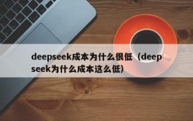 deepseek成本为什么很低(deepseek为什么成本这么低)