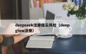 deepseek注册提示风险（deep glow注册）