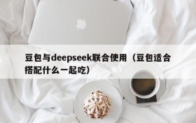 豆包与deepseek联合使用(豆包适合搭配什么一起吃)