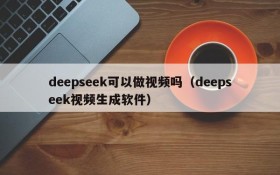 deepseek可以做视频吗(deepseek视频生成软件)