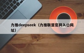 力推deepseek（力推联盟官网入口网址）