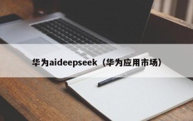 华为aideepseek(华为应用市场)