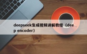 deepseek生成视频讲解教程(deep encoder)