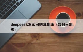 deepseek怎么问他算姻缘(如何问姻缘)