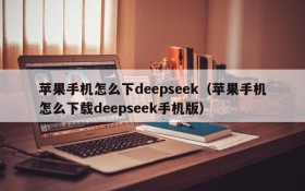 苹果手机怎么下deepseek(苹果手机怎么下载deepseek手机版)