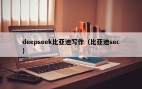 deepseek比亚迪写作（比亚迪sec）