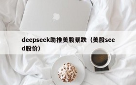 deepseek助推美股暴跌(美股seed股价)